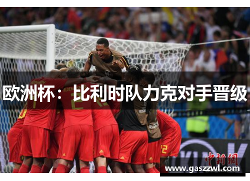 欧洲杯：比利时队力克对手晋级