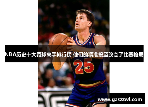 NBA历史十大罚球高手排行榜 他们的精准投篮改变了比赛格局