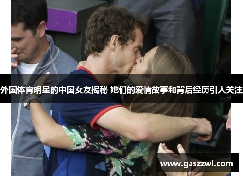 外国体育明星的中国女友揭秘 她们的爱情故事和背后经历引人关注