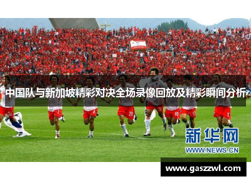 中国队与新加坡精彩对决全场录像回放及精彩瞬间分析