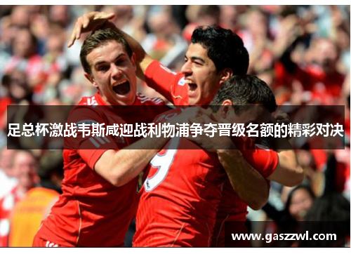 足总杯激战韦斯咸迎战利物浦争夺晋级名额的精彩对决