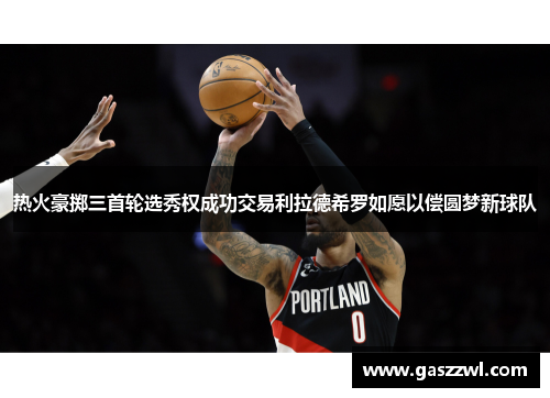 热火豪掷三首轮选秀权成功交易利拉德希罗如愿以偿圆梦新球队