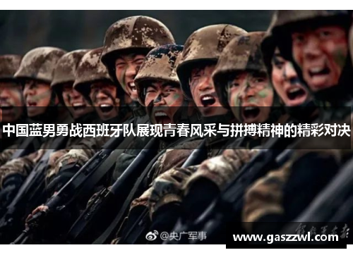 中国蓝男勇战西班牙队展现青春风采与拼搏精神的精彩对决
